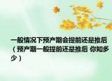 一般情況下預(yù)產(chǎn)期會提前還是推后（預(yù)產(chǎn)期一般提前還是推后 你知多少）