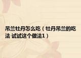 吊蘭牡丹怎么吃（牡丹吊蘭的吃法 試試這個做法1）