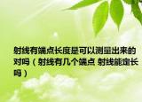 射線有端點長度是可以測量出來的對嗎（射線有幾個端點 射線能定長嗎）