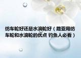 紡車輪好還是水滴輪好（路亞用紡車輪和水滴輪的優(yōu)點(diǎn) 釣魚人必看）