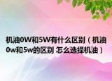 機(jī)油0W和5W有什么區(qū)別（機(jī)油0w和5w的區(qū)別 怎么選擇機(jī)油）