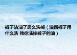 褲子沾油了怎么洗掉（油蹭褲子用什么洗 教你洗掉褲子的油）