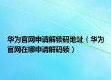 華為官網(wǎng)申請(qǐng)解鎖碼地址（華為官網(wǎng)在哪申請(qǐng)解碼鎖）
