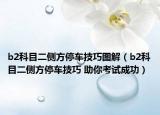 b2科目二側(cè)方停車技巧圖解（b2科目二側(cè)方停車技巧 助你考試成功）