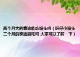 兩個(gè)月大的泰迪能吃饅頭嗎（旺仔小饅頭三個(gè)月的泰迪能吃嗎 大家可以了解一下）