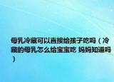 母乳冷藏可以直接給孩子吃嗎（冷藏的母乳怎么給寶寶吃 媽媽知道嗎）