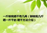 一斤核桃曬干有幾兩（鮮核桃?guī)捉飼褚唤锔傻?曬干方法介紹）