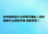 徐州地鐵是什么時(shí)候開通的（徐州地鐵什么時(shí)候開通 請(qǐng)看答案）