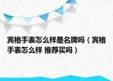 賓格手表怎么樣是名牌嗎（賓格手表怎么樣 推薦買嗎）