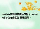 outlets店和旗艦店的區(qū)別（outlets店與官方店區(qū)別 就這四種）