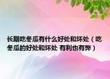 長期吃冬瓜有什么好處和壞處（吃冬瓜的好處和壞處 有利也有弊）