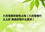 六月雪喜歡酸性土嗎（六月雪用什么土好 其他還有什么要求）