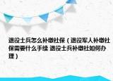 退役士兵怎么補(bǔ)繳社保（退役軍人補(bǔ)繳社保需要什么手續(xù) 退役士兵補(bǔ)繳社如何辦理）