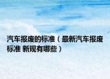 汽車報廢的標(biāo)準(zhǔn)（最新汽車報廢標(biāo)準(zhǔn) 新規(guī)有哪些）