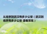 從南京到武漢有多少公里（武漢到南京有多少公里 請看答案）