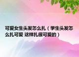 可愛女生頭發(fā)怎么扎（學生頭發(fā)怎么扎可愛 這樣扎很可愛的）