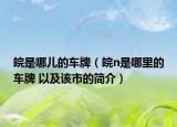 皖是哪兒的車牌（皖n是哪里的車牌 以及該市的簡介）
