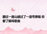 翻過一座山越過了一道彎原唱 你都了解嗎歌曲