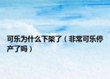 可樂為什么下架了（非常可樂停產(chǎn)了嗎）