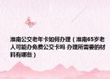 淮南公交老年卡如何辦理（淮南65歲老人可能辦免費公交卡嗎 辦理所需要的材料有哪些）