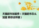 天貓超市加盟費（天貓超市怎么加盟 教你這樣做）