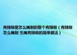 青辣椒是怎么腌制的整個青辣椒（青辣椒怎么腌制 生腌青辣椒的簡單做法）