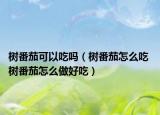 樹番茄可以吃嗎（樹番茄怎么吃 樹番茄怎么做好吃）