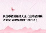 長絲巾披肩系法大全（絲巾披肩系法大全 簡(jiǎn)單易學(xué)的三種方法）
