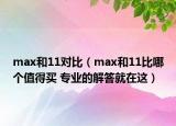 max和11對(duì)比（max和11比哪個(gè)值得買 專業(yè)的解答就在這）