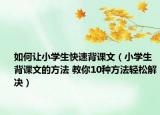 如何讓小學(xué)生快速背課文（小學(xué)生背課文的方法 教你10種方法輕松解決）