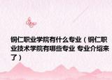 銅仁職業(yè)學(xué)院有什么專(zhuān)業(yè)（銅仁職業(yè)技術(shù)學(xué)院有哪些專(zhuān)業(yè) 專(zhuān)業(yè)介紹來(lái)了）