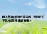 網(wǎng)上蘋果x無面容能買嗎（無面容的蘋果x能買嗎 來看看吧）