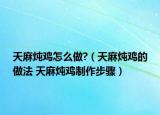 天麻燉雞怎么做?（天麻燉雞的做法 天麻燉雞制作步驟）