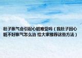 肚子脹氣會引起心臟難受嗎（我肚子因心臟不好脹氣怎么治 給大家推薦這些方法）