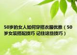 50歲的女人如何穿搭衣服優(yōu)雅（50歲女裝搭配技巧 記住這些技巧）