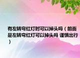 有左轉(zhuǎn)彎紅燈時(shí)可以掉頭嗎（前面是左轉(zhuǎn)彎紅燈可以掉頭嗎 謹(jǐn)慎出行）