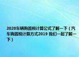 2020車輛購(gòu)置稅計(jì)算公式了解一下（汽車購(gòu)置稅計(jì)算方式2019 我們一起了解一下）