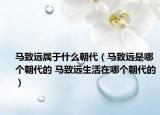 馬致遠屬于什么朝代（馬致遠是哪個朝代的 馬致遠生活在哪個朝代的）