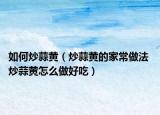 如何炒蒜黃（炒蒜黃的家常做法 炒蒜黃怎么做好吃）
