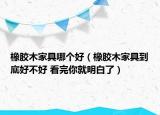 橡膠木家具哪個好（橡膠木家具到底好不好 看完你就明白了）