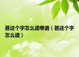 甚這個字怎么讀粵語（甚這個字怎么讀）