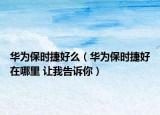 華為保時捷好么（華為保時捷好在哪里 讓我告訴你）