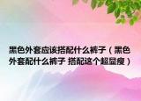 黑色外套應(yīng)該搭配什么褲子（黑色外套配什么褲子 搭配這個(gè)超顯瘦）