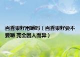 百香果籽用嚼嗎（百香果籽要不要嚼 完全因人而異）