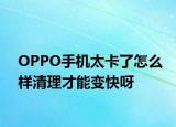 OPPO手機(jī)太卡了怎么樣清理才能變快呀