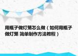 用瓶子做燈籠怎么做（如何用瓶子做燈籠 簡(jiǎn)單制作方法教程）