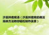 沙蓋拌疙瘩湯（沙蓋拌疙瘩的做法 簡單方法教你輕松制作美食）