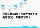 光貓關(guān)閉WiFi（光貓wifi要不要關(guān)閉 我們一起來學習吧）