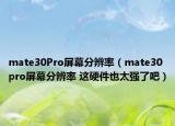 mate30Pro屏幕分辨率（mate30pro屏幕分辨率 這硬件也太強了吧）