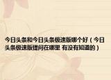 今日頭條和今日頭條極速版哪個(gè)好（今日頭條極速版提問在哪里 有沒有知道的）